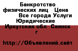 Банкротство физических лиц › Цена ­ 1 000 - Все города Услуги » Юридические   . Иркутская обл.,Саянск г.